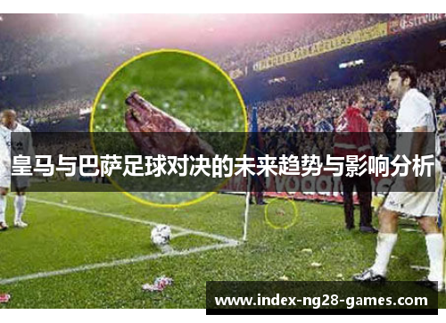 皇马与巴萨足球对决的未来趋势与影响分析