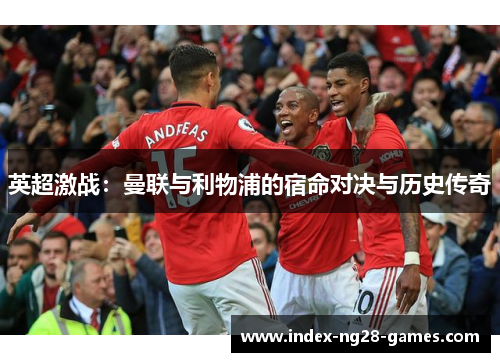 英超激战：曼联与利物浦的宿命对决与历史传奇