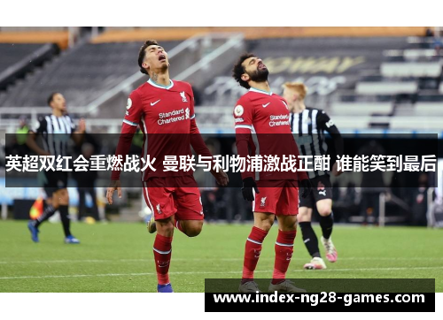 英超双红会重燃战火 曼联与利物浦激战正酣 谁能笑到最后