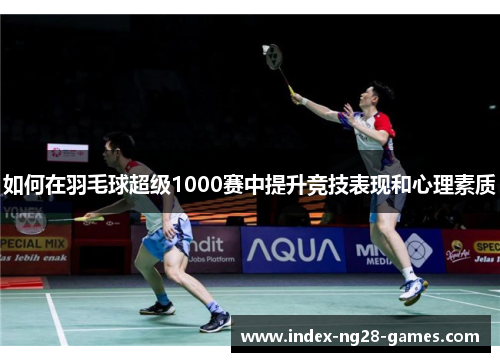 如何在羽毛球超级1000赛中提升竞技表现和心理素质