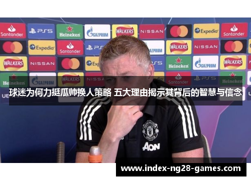 球迷为何力挺瓜帅换人策略 五大理由揭示其背后的智慧与信念
