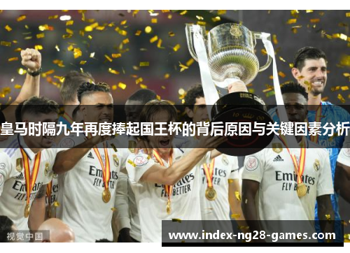 皇马时隔九年再度捧起国王杯的背后原因与关键因素分析