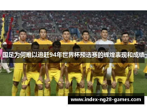 国足为何难以追赶94年世界杯预选赛的辉煌表现和成绩