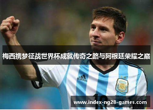 梅西携梦征战世界杯成就传奇之路与阿根廷荣耀之巅