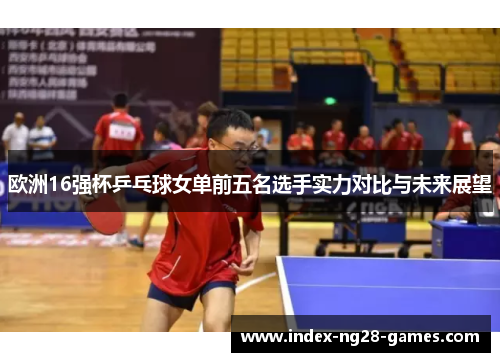 欧洲16强杯乒乓球女单前五名选手实力对比与未来展望