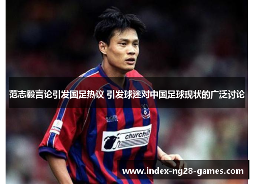 范志毅言论引发国足热议 引发球迷对中国足球现状的广泛讨论