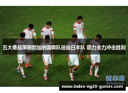 五大备战策略助加纳国奥队迎战日本队 助力全力冲击胜利