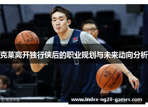 克莱离开独行侠后的职业规划与未来动向分析
