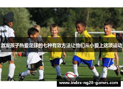激发孩子热爱足球的七种有效方法让他们从小爱上这项运动