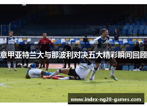 意甲亚特兰大与那波利对决五大精彩瞬间回顾