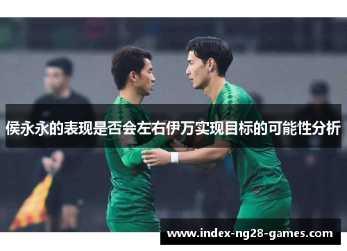 侯永永的表现是否会左右伊万实现目标的可能性分析