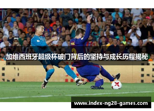 加维西班牙超级杯破门背后的坚持与成长历程揭秘