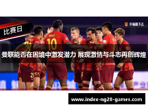 曼联能否在困境中激发潜力 展现激情与斗志再创辉煌
