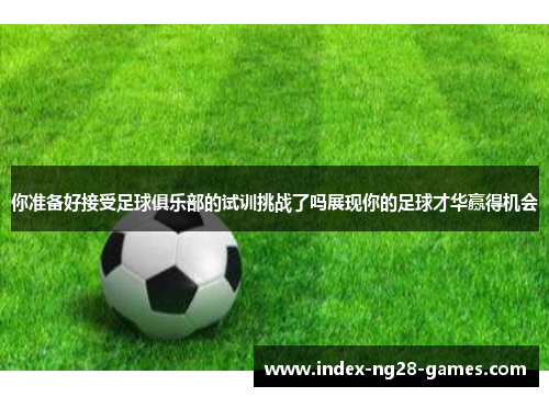 你准备好接受足球俱乐部的试训挑战了吗展现你的足球才华赢得机会