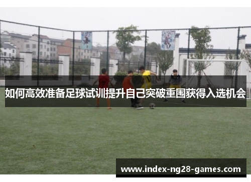 如何高效准备足球试训提升自己突破重围获得入选机会