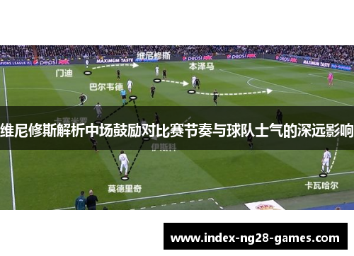 维尼修斯解析中场鼓励对比赛节奏与球队士气的深远影响