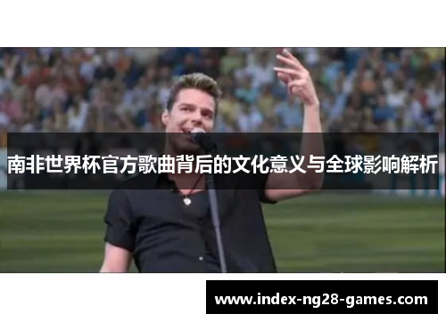 南非世界杯官方歌曲背后的文化意义与全球影响解析
