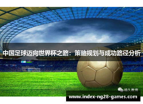 中国足球迈向世界杯之路：策略规划与成功路径分析