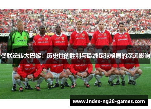 曼联逆转大巴黎：历史性的胜利与欧洲足球格局的深远影响