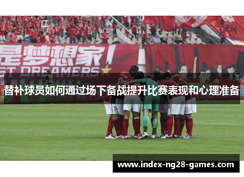 替补球员如何通过场下备战提升比赛表现和心理准备