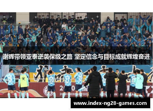 谢晖带领亚泰逆袭保级之路 坚定信念与目标成就辉煌奋进