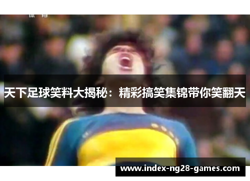 天下足球笑料大揭秘：精彩搞笑集锦带你笑翻天