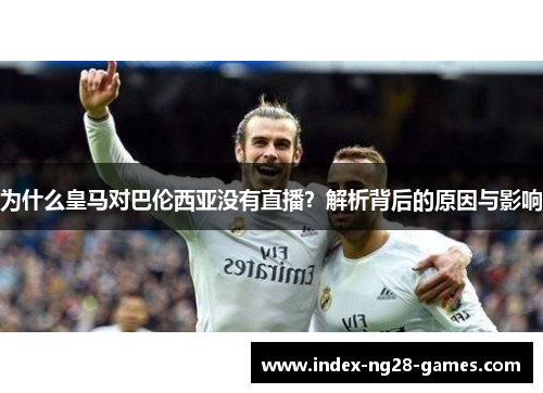 为什么皇马对巴伦西亚没有直播？解析背后的原因与影响