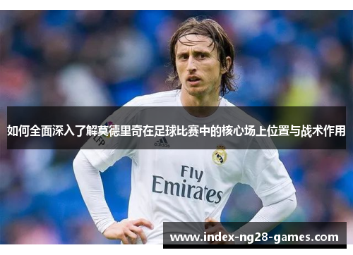 如何全面深入了解莫德里奇在足球比赛中的核心场上位置与战术作用