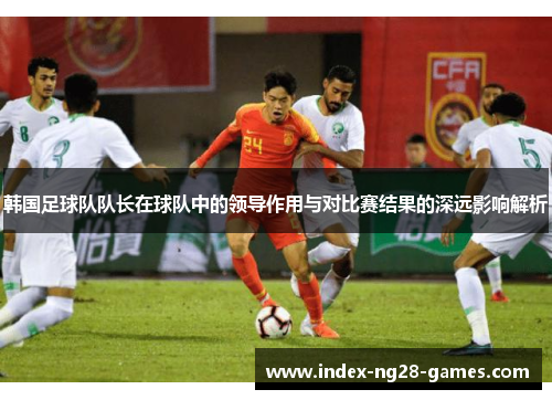 韩国足球队队长在球队中的领导作用与对比赛结果的深远影响解析
