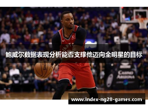 鲍威尔数据表现分析能否支撑他迈向全明星的目标