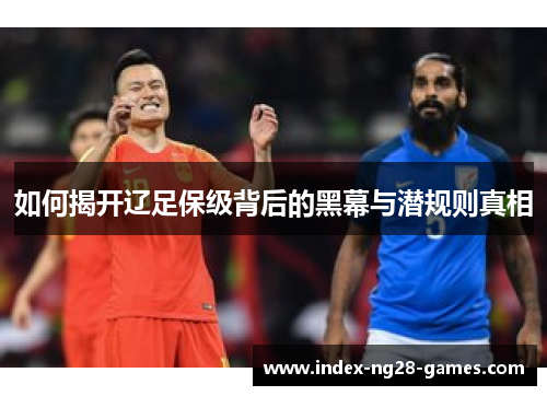 如何揭开辽足保级背后的黑幕与潜规则真相