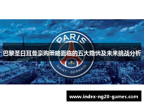 巴黎圣日耳曼豪购策略面临的五大隐忧及未来挑战分析