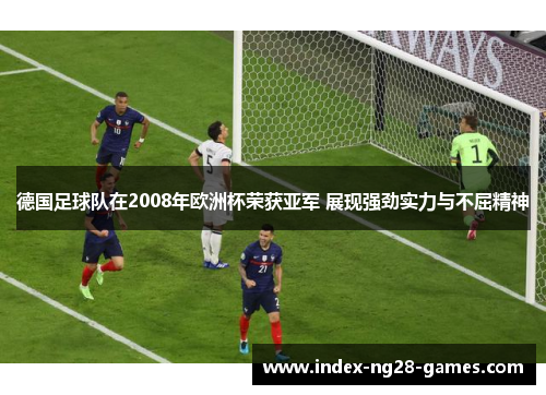 德国足球队在2008年欧洲杯荣获亚军 展现强劲实力与不屈精神 德国足球队在2008年欧洲杯荣获亚军 展现强劲实力与不屈精神