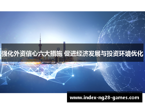 强化外资信心六大措施 促进经济发展与投资环境优化 强化外资信心六大措施 促进经济发展与投资环境优化