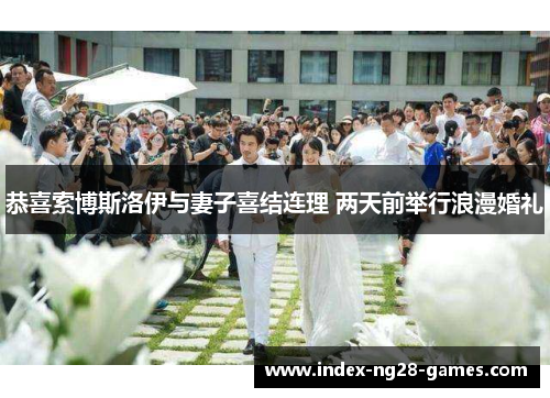 恭喜索博斯洛伊与妻子喜结连理 两天前举行浪漫婚礼 恭喜索博斯洛伊与妻子喜结连理 两天前举行浪漫婚礼