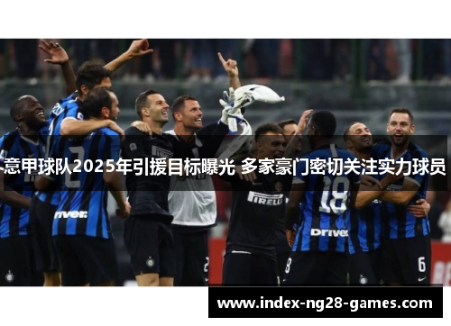 意甲球队2025年引援目标曝光 多家豪门密切关注实力球员 意甲球队2025年引援目标曝光 多家豪门密切关注实力球员