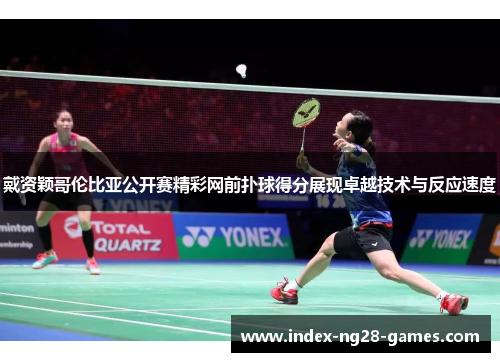 戴资颖哥伦比亚公开赛精彩网前扑球得分展现卓越技术与反应速度 戴资颖哥伦比亚公开赛精彩网前扑球得分展现卓越技术与反应速度