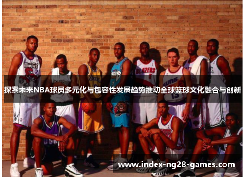 探索未来NBA球员多元化与包容性发展趋势推动全球篮球文化融合与创新 探索未来NBA球员多元化与包容性发展趋势推动全球篮球文化融合与创新