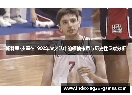 斯科蒂·皮蓬在1992年梦之队中的领袖作用与历史性贡献分析 斯科蒂·皮蓬在1992年梦之队中的领袖作用与历史性贡献分析