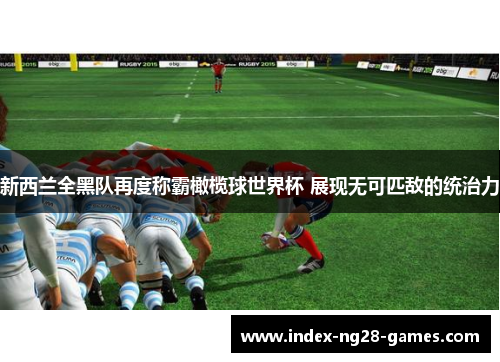 新西兰全黑队再度称霸橄榄球世界杯 展现无可匹敌的统治力 新西兰全黑队再度称霸橄榄球世界杯 展现无可匹敌的统治力