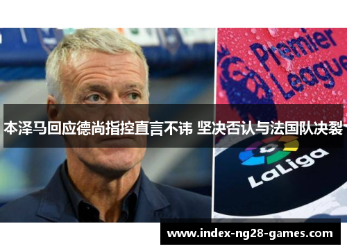 本泽马回应德尚指控直言不讳 坚决否认与法国队决裂 本泽马回应德尚指控直言不讳 坚决否认与法国队决裂