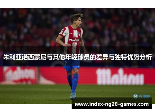 朱利亚诺西蒙尼与其他年轻球员的差异与独特优势分析 朱利亚诺西蒙尼与其他年轻球员的差异与独特优势分析
