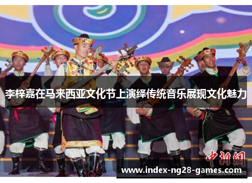 李梓嘉在马来西亚文化节上演绎传统音乐展现文化魅力