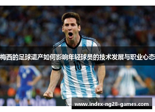 梅西的足球遗产如何影响年轻球员的技术发展与职业心态