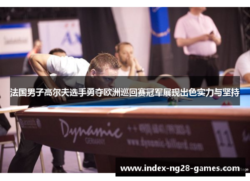 法国男子高尔夫选手勇夺欧洲巡回赛冠军展现出色实力与坚持 法国男子高尔夫选手勇夺欧洲巡回赛冠军展现出色实力与坚持