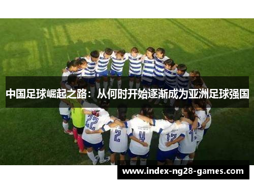 中国足球崛起之路:从何时开始逐渐成为亚洲足球强国 中国足球崛起之路:从何时开始逐渐成为亚洲足球强国