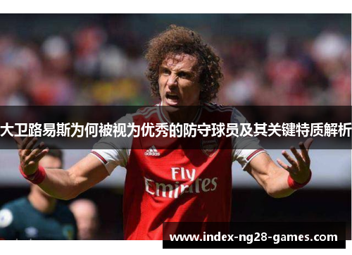 大卫路易斯为何被视为优秀的防守球员及其关键特质解析