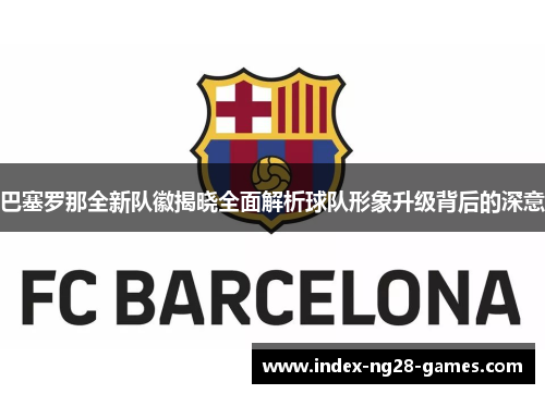 巴塞罗那全新队徽揭晓全面解析球队形象升级背后的深意 巴塞罗那全新队徽揭晓全面解析球队形象升级背后的深意