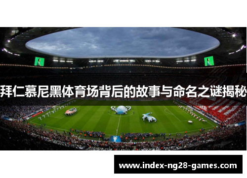 拜仁慕尼黑体育场背后的故事与命名之谜揭秘 拜仁慕尼黑体育场背后的故事与命名之谜揭秘