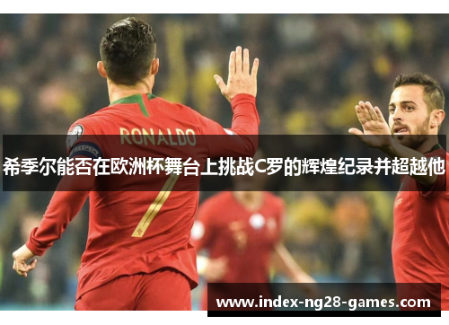 希季尔能否在欧洲杯舞台上挑战C罗的辉煌纪录并超越他